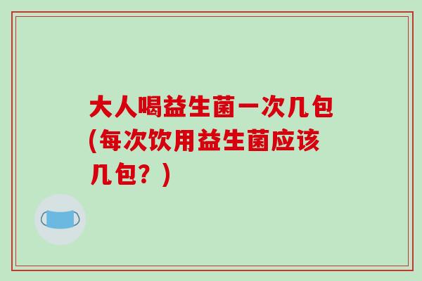 大人喝益生菌一次几包(每次饮用益生菌应该几包?) 大人喝益生菌一次几包(每次饮用益生菌应该几包?)