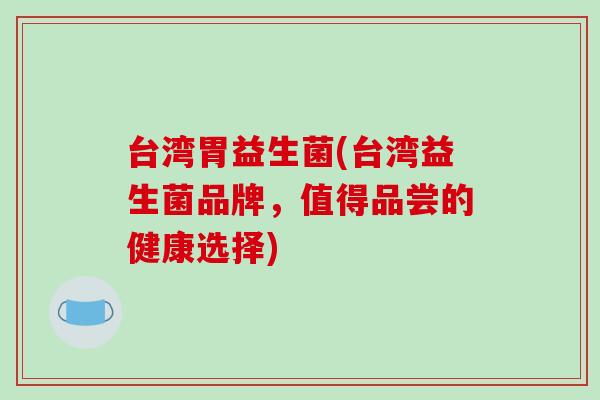 台湾胃益生菌(台湾益生菌品牌,值得品尝的健康选择) 台湾胃益生菌(台湾益生菌品牌,值得品尝的健康选择)