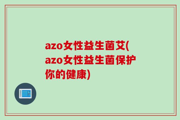 azo女性益生菌艾(azo女性益生菌保护你的健康)