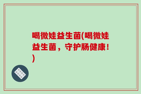 喝微娃益生菌(喝微娃益生菌,守护肠健康!) 喝微娃益生菌(喝微娃益生菌,守护肠健康!)