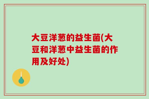 大豆洋葱的益生菌(大豆和洋葱中益生菌的作用及好处)