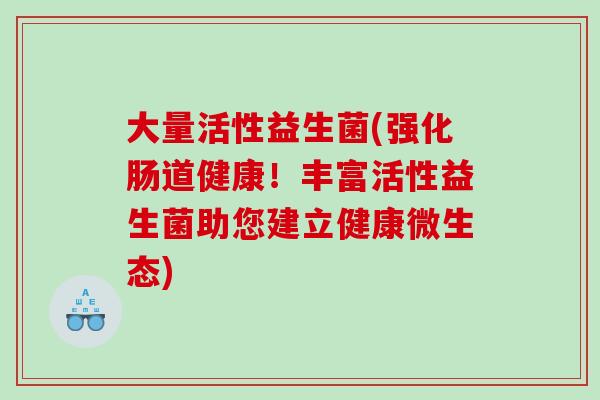 大量活性益生菌(强化肠道健康!丰富活性益生菌助您建立健康微生态) 大量活性益生菌(强化肠道健康!丰富活性益生菌助您建立健康微生态)