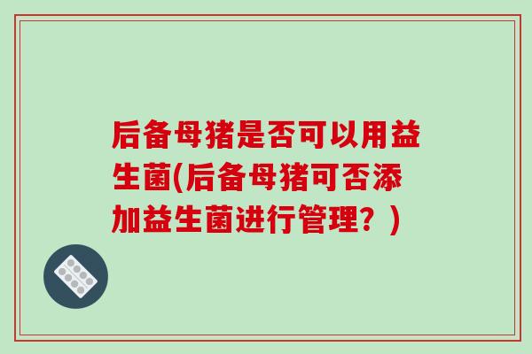 后备母猪是否可以用益生菌(后备母猪可否添加益生菌进行管理？)