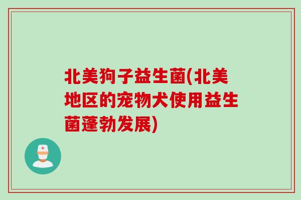 北美狗子益生菌(北美地区的宠物犬使用益生菌蓬勃发展) 北美狗子益生菌(北美地区的宠物犬使用益生菌蓬勃发展)