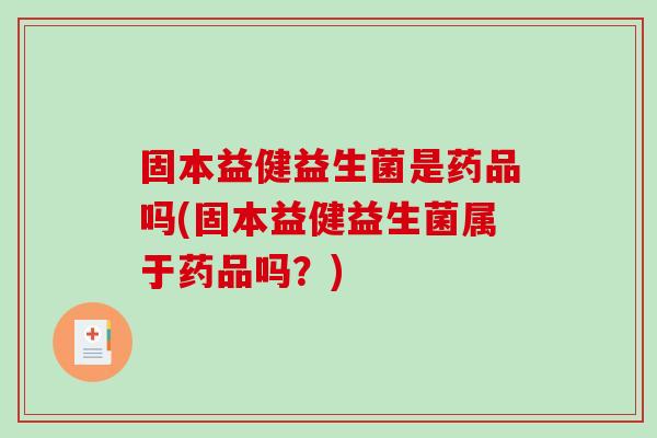 固本益健益生菌是药品吗(固本益健益生菌属于药品吗？)