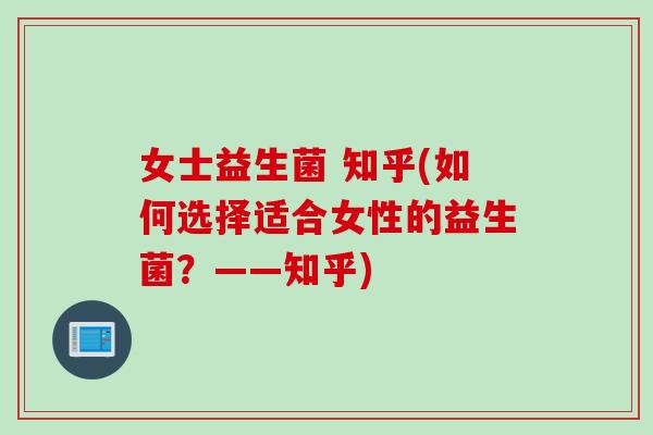 女士益生菌 知乎(如何选择适合女性的益生菌?——知乎) 女士益生菌 知乎(如何选择适合女性的益生菌?——知乎)