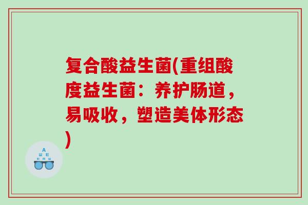 复合酸益生菌(重组酸度益生菌:养护肠道,易吸收,塑造美体形态) 复合酸益生菌(重组酸度益生菌:养护肠道,易吸收,塑造美体形态)