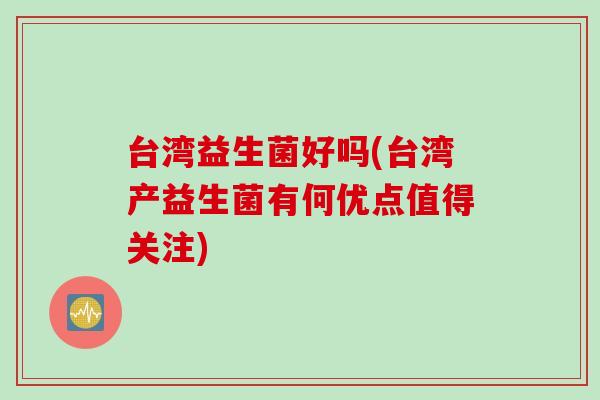 台湾益生菌好吗(台湾产益生菌有何优点值得关注)