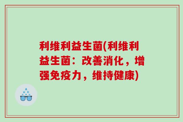利维利益生菌(利维利益生菌:改善消化,增强力,维持健康) 利维利益生菌(利维利益生菌:改善消化,增强力,维持健康)