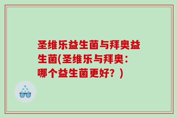 圣维乐益生菌与拜奥益生菌(圣维乐与拜奥:哪个益生菌更好?) 圣维乐益生菌与拜奥益生菌(圣维乐与拜奥:哪个益生菌更好?)