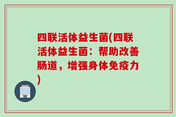 四联活体益生菌(四联活体益生菌：帮助改善肠道，增强身体免疫力)