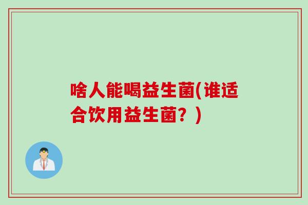 啥人能喝益生菌(谁适合饮用益生菌?) 啥人能喝益生菌(谁适合饮用益生菌?)