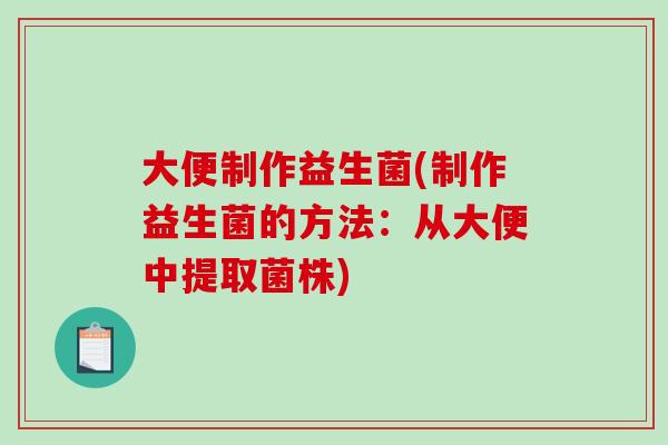 大便制作益生菌(制作益生菌的方法:从大便中提取菌株) 大便制作益生菌(制作益生菌的方法:从大便中提取菌株)