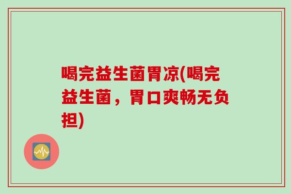 喝完益生菌胃凉(喝完益生菌,胃口爽畅无负担) 喝完益生菌胃凉(喝完益生菌,胃口爽畅无负担)