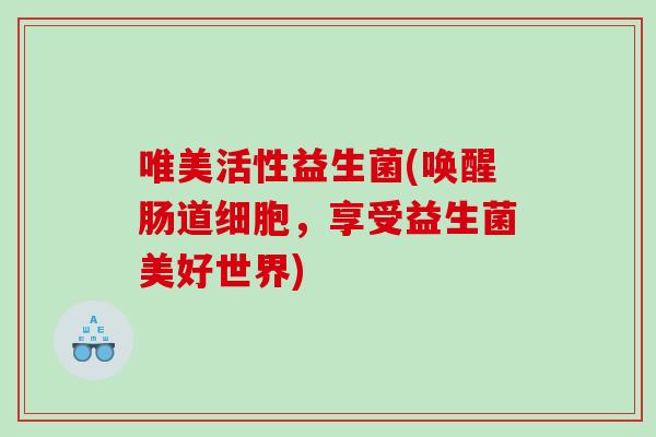 唯美活性益生菌(唤醒肠道细胞,享受益生菌美好世界) 唯美活性益生菌(唤醒肠道细胞,享受益生菌美好世界)