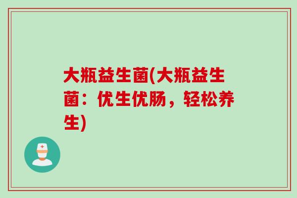 大瓶益生菌(大瓶益生菌:优生优肠,轻松养生) 大瓶益生菌(大瓶益生菌:优生优肠,轻松养生)