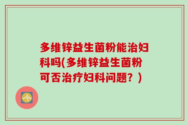 多维锌益生菌粉能吗(多维锌益生菌粉可否问题?) 多维锌益生菌粉能吗(多维锌益生菌粉可否问题?)