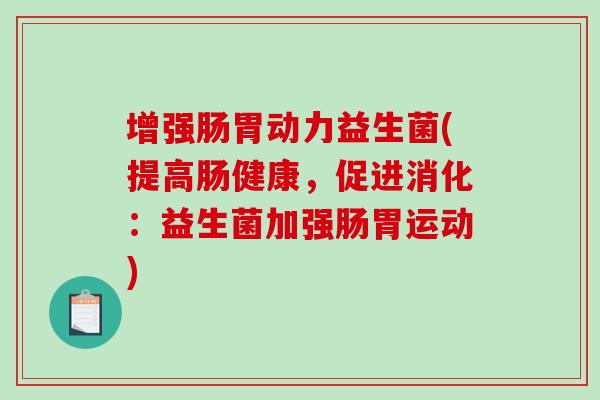 增强肠胃动力益生菌(提高肠健康，促进消化：益生菌加强肠胃运动)