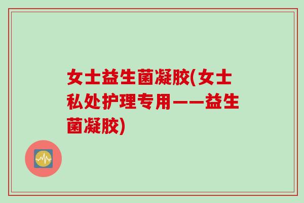 女士益生菌凝胶(女士私处护理专用——益生菌凝胶) 女士益生菌凝胶(女士私处护理专用——益生菌凝胶)