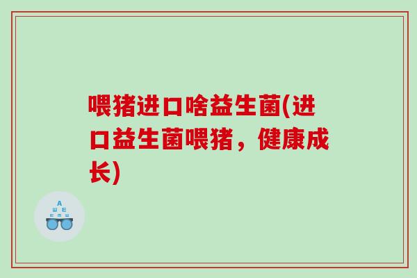 喂猪进口啥益生菌(进口益生菌喂猪，健康成长)