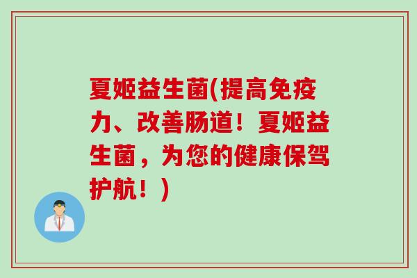 夏姬益生菌(提高力、改善肠道!夏姬益生菌,为您的健康保驾护航!) 夏姬益生菌(提高力、改善肠道!夏姬益生菌,为您的健康保驾护航!)