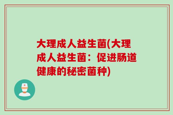 大理成人益生菌(大理成人益生菌:促进肠道健康的秘密菌种) 大理成人益生菌(大理成人益生菌:促进肠道健康的秘密菌种)