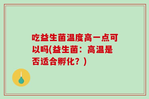 吃益生菌温度高一点可以吗(益生菌:高温是否适合孵化?) 吃益生菌温度高一点可以吗(益生菌:高温是否适合孵化?)