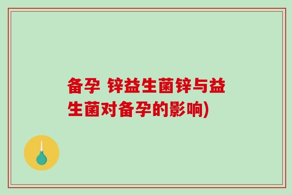 备孕 锌益生菌锌与益生菌对备孕的影响)