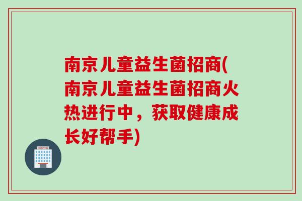 南京儿童益生菌招商(南京儿童益生菌招商火热进行中,获取健康成长好帮手) 南京儿童益生菌招商(南京儿童益生菌招商火热进行中,获取健康成长好帮手)