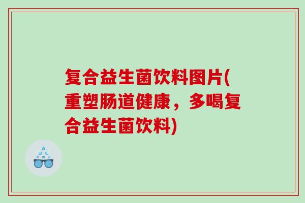 复合益生菌饮料图片(重塑肠道健康，多喝复合益生菌饮料)