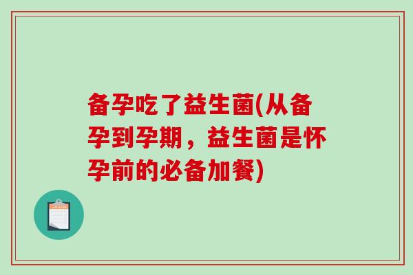 备孕吃了益生菌(从备孕到孕期,益生菌是怀孕前的必备加餐) 备孕吃了益生菌(从备孕到孕期,益生菌是怀孕前的必备加餐)