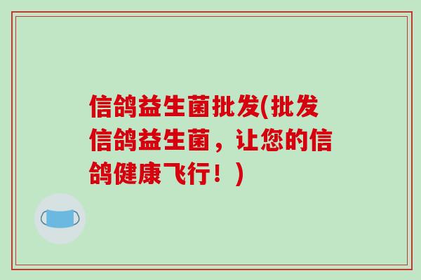 信鸽益生菌批发(批发信鸽益生菌,让您的信鸽健康飞行!) 信鸽益生菌批发(批发信鸽益生菌,让您的信鸽健康飞行!)