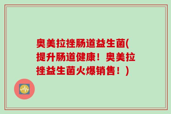 奥美拉挫肠道益生菌(提升肠道健康!奥美拉挫益生菌火爆销售!) 奥美拉挫肠道益生菌(提升肠道健康!奥美拉挫益生菌火爆销售!)
