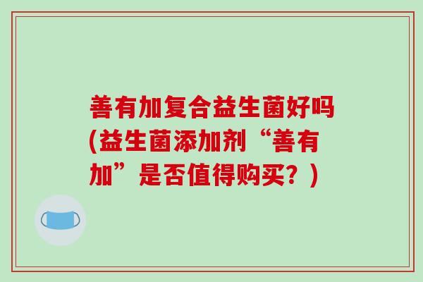 善有加复合益生菌好吗(益生菌添加剂“善有加”是否值得购买?) 善有加复合益生菌好吗(益生菌添加剂“善有加”是否值得购买?)