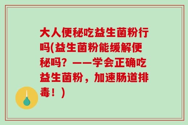 大人吃益生菌粉行吗(益生菌粉能缓解吗?——学会正确吃益生菌粉,加速肠道!) 大人吃益生菌粉行吗(益生菌粉能缓解吗?——学会正确吃益生菌粉,加速肠道!)