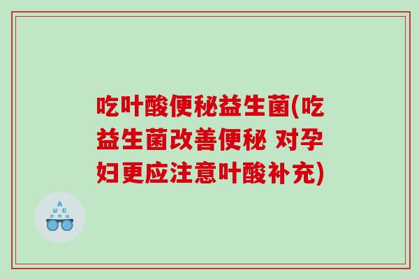吃叶酸益生菌(吃益生菌改善 对孕妇更应注意叶酸补充) 吃叶酸益生菌(吃益生菌改善 对孕妇更应注意叶酸补充)