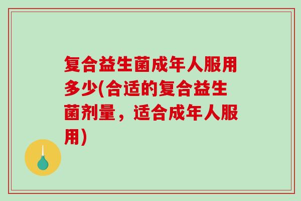 复合益生菌成年人服用多少(合适的复合益生菌剂量，适合成年人服用)