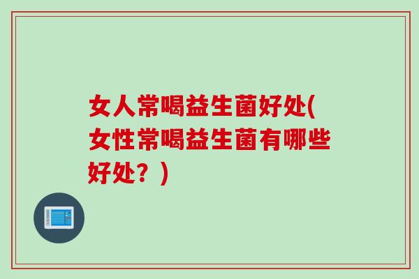女人常喝益生菌好处(女性常喝益生菌有哪些好处?) 女人常喝益生菌好处(女性常喝益生菌有哪些好处?)
