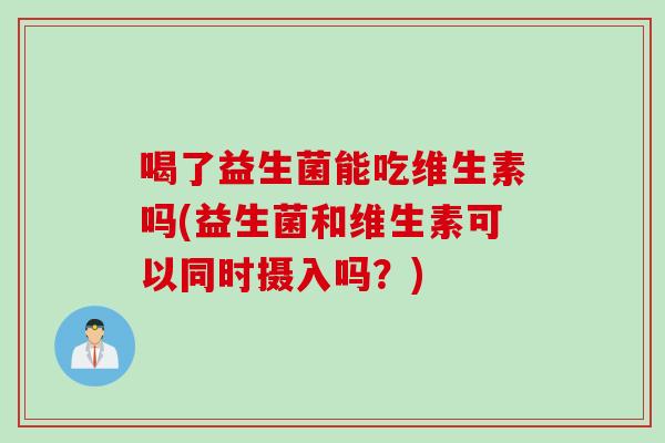 喝了益生菌能吃维生素吗(益生菌和维生素可以同时摄入吗？)