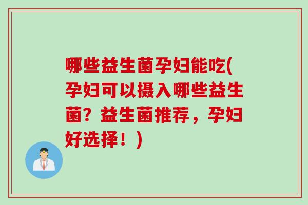 哪些益生菌孕妇能吃(孕妇可以摄入哪些益生菌？益生菌推荐，孕妇好选择！)