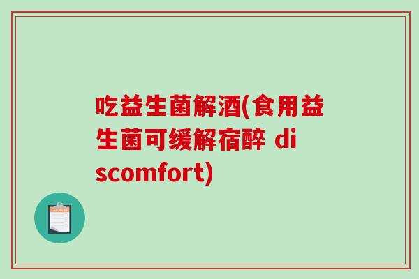 吃益生菌解酒(食用益生菌可缓解宿醉 discomfort) 吃益生菌解酒(食用益生菌可缓解宿醉 discomfort)