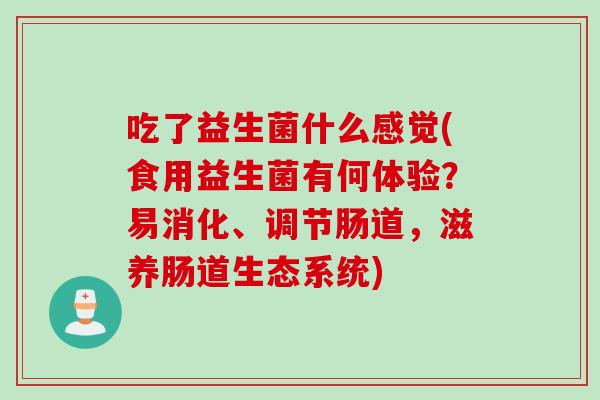 吃了益生菌什么感觉(食用益生菌有何体验?易消化、调节肠道,滋养肠道生态系统) 吃了益生菌什么感觉(食用益生菌有何体验?易消化、调节肠道,滋养肠道生态系统)