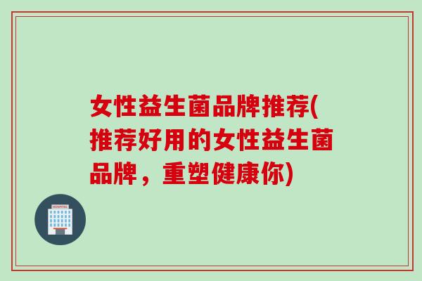 女性益生菌品牌推荐(推荐好用的女性益生菌品牌,重塑健康你) 女性益生菌品牌推荐(推荐好用的女性益生菌品牌,重塑健康你)