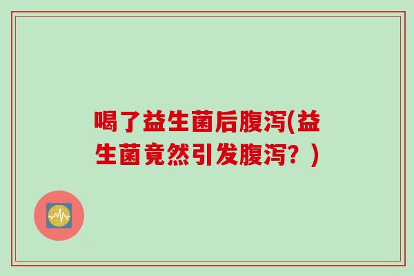 喝了益生菌后腹泻(益生菌竟然引发腹泻？)