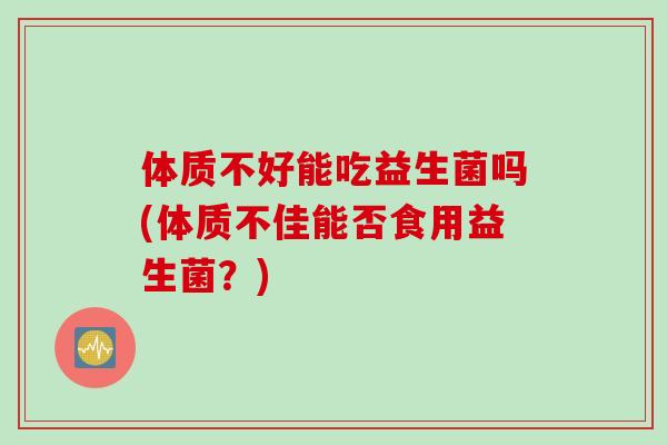 体质不好能吃益生菌吗(体质不佳能否食用益生菌?) 体质不好能吃益生菌吗(体质不佳能否食用益生菌?)