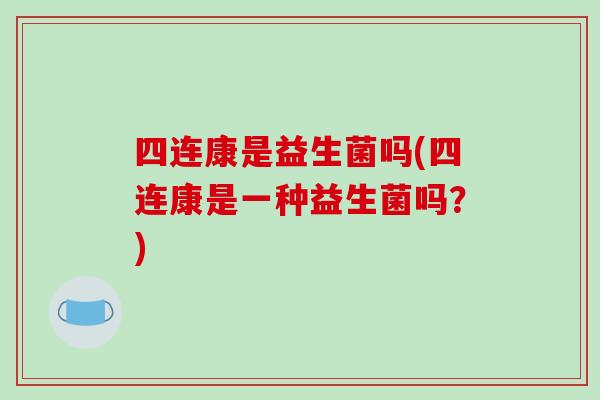 四连康是益生菌吗(四连康是一种益生菌吗?) 四连康是益生菌吗(四连康是一种益生菌吗?)