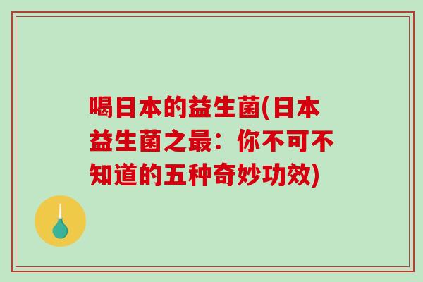 喝日本的益生菌(日本益生菌之最：你不可不知道的五种奇妙功效)