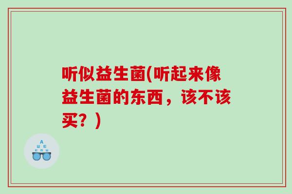 听似益生菌(听起来像益生菌的东西,该不该买?) 听似益生菌(听起来像益生菌的东西,该不该买?)