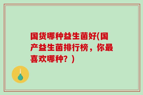国货哪种益生菌好(国产益生菌排行榜,你喜欢哪种?) 国货哪种益生菌好(国产益生菌排行榜,你喜欢哪种?)