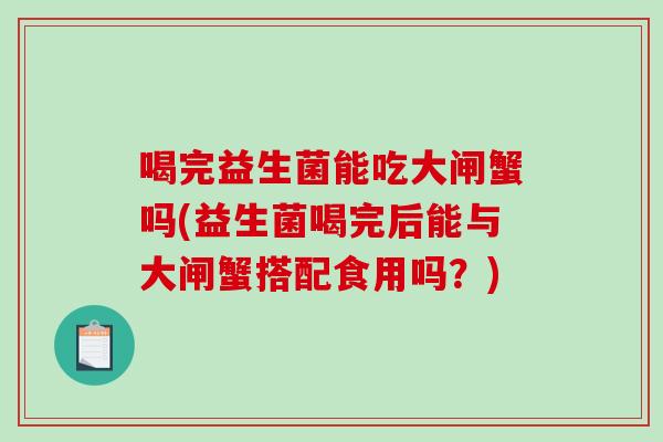喝完益生菌能吃大闸蟹吗(益生菌喝完后能与大闸蟹搭配食用吗？)